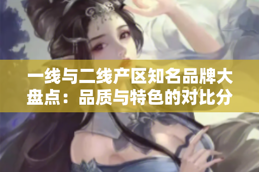 一线与二线产区知名品牌大盘点：品质与特色的对比分析
