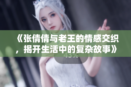 《张倩倩与老王的情感交织，揭开生活中的复杂故事》
