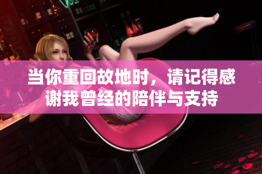 当你重回故地时，请记得感谢我曾经的陪伴与支持