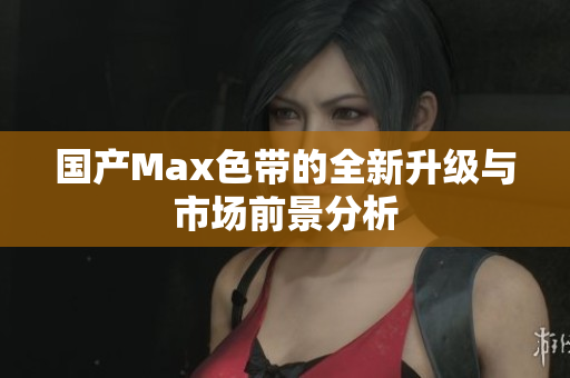 国产Max色带的全新升级与市场前景分析