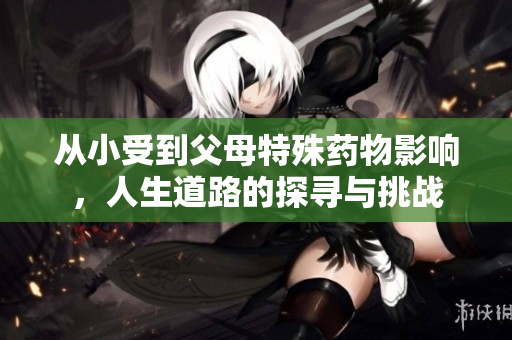 从小受到父母特殊药物影响，人生道路的探寻与挑战