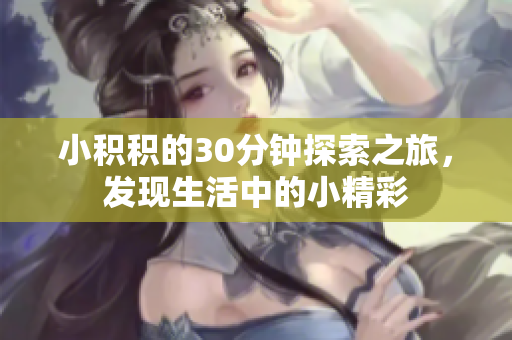 小积积的30分钟探索之旅，发现生活中的小精彩