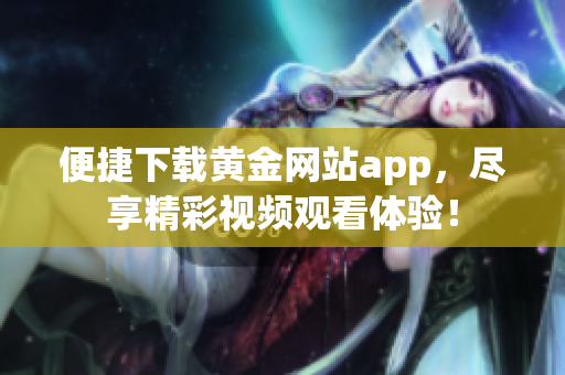 便捷下载黄金网站app，尽享精彩视频观看体验！