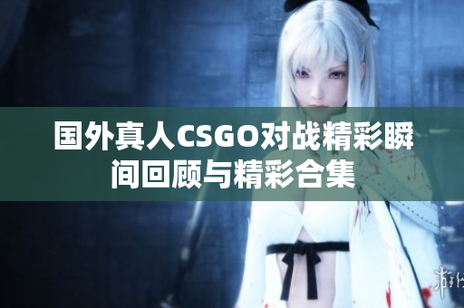 国外真人CSGO对战精彩瞬间回顾与精彩合集