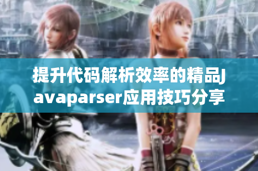 提升代码解析效率的精品Javaparser应用技巧分享