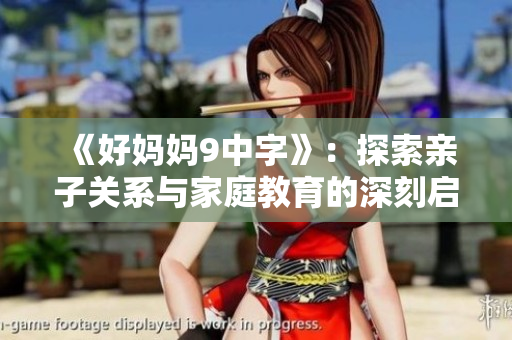 《好妈妈9中字》：探索亲子关系与家庭教育的深刻启示