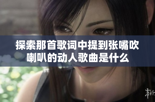 探索那首歌词中提到张嘴吹喇叭的动人歌曲是什么