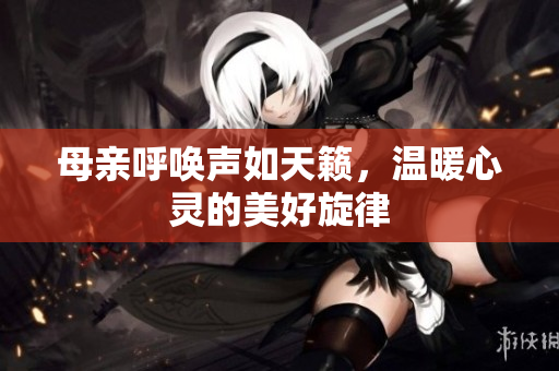 母亲呼唤声如天籁，温暖心灵的美好旋律