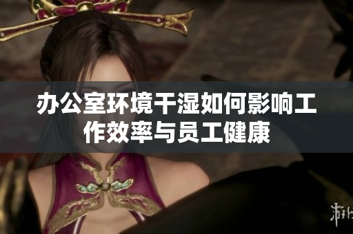 办公室环境干湿如何影响工作效率与员工健康