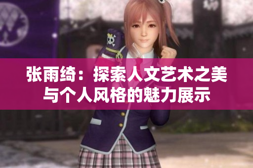 张雨绮：探索人文艺术之美与个人风格的魅力展示