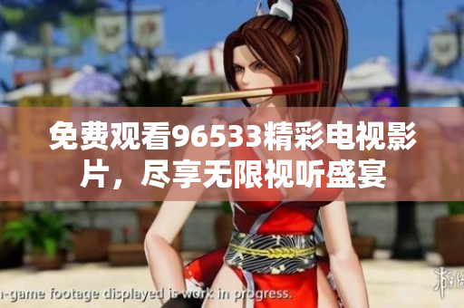 免费观看96533精彩电视影片，尽享无限视听盛宴