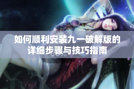 如何顺利安装九一破解版的详细步骤与技巧指南