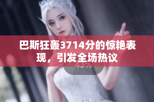 巴斯狂轰3714分的惊艳表现，引发全场热议
