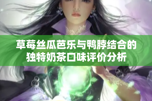 草莓丝瓜芭乐与鸭脖结合的独特奶茶口味评价分析