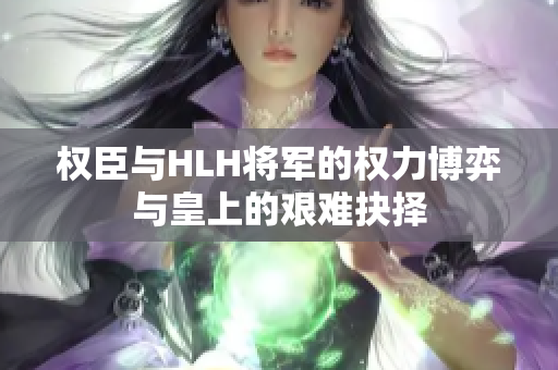 权臣与HLH将军的权力博弈与皇上的艰难抉择