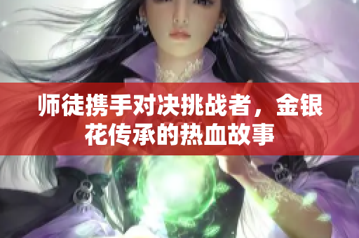 师徒携手对决挑战者，金银花传承的热血故事