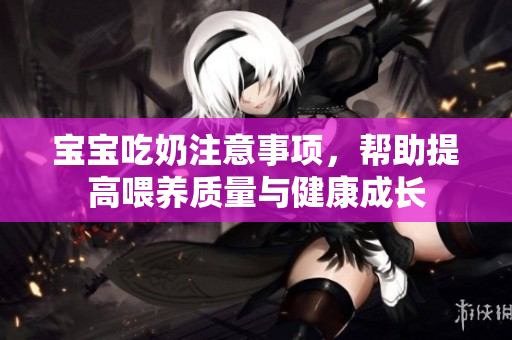 宝宝吃奶注意事项，帮助提高喂养质量与健康成长