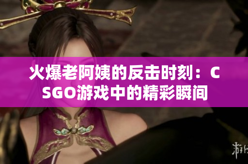 火爆老阿姨的反击时刻：CSGO游戏中的精彩瞬间