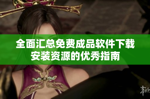 全面汇总免费成品软件下载安装资源的优秀指南