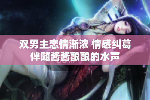 双男主恋情渐浓 情感纠葛伴随酱酱酿酿的水声
