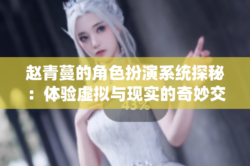 赵青蔓的角色扮演系统探秘：体验虚拟与现实的奇妙交融