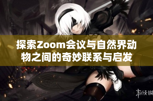 探索Zoom会议与自然界动物之间的奇妙联系与启发