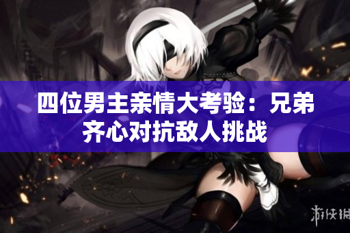 四位男主亲情大考验：兄弟齐心对抗敌人挑战
