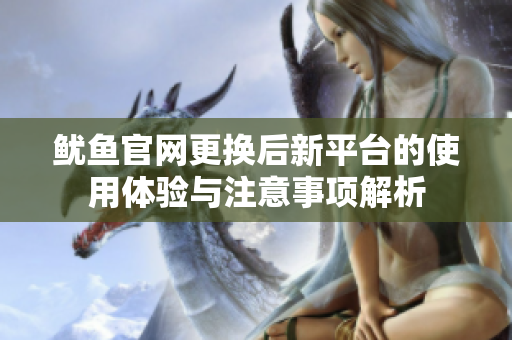 鱿鱼官网更换后新平台的使用体验与注意事项解析