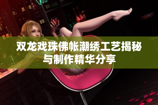 双龙戏珠佛帐潮绣工艺揭秘与制作精华分享