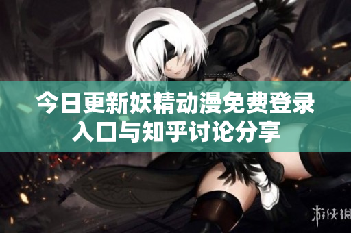 今日更新妖精动漫免费登录入口与知乎讨论分享