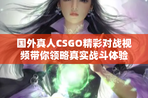 国外真人CSGO精彩对战视频带你领略真实战斗体验