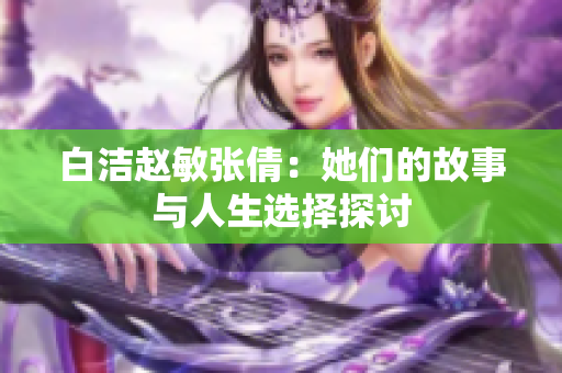 白洁赵敏张倩：她们的故事与人生选择探讨