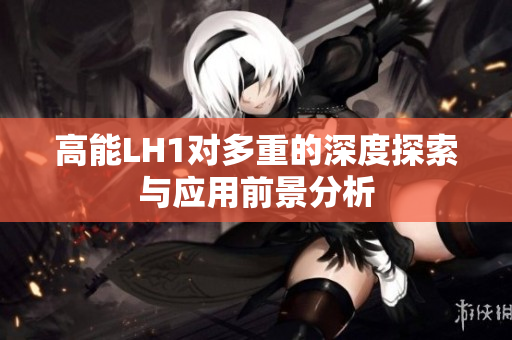 高能LH1对多重的深度探索与应用前景分析