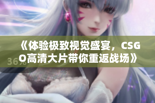 《体验极致视觉盛宴，CSGO高清大片带你重返战场》