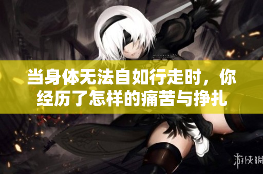 当身体无法自如行走时，你经历了怎样的痛苦与挣扎