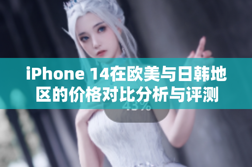 iPhone 14在欧美与日韩地区的价格对比分析与评测