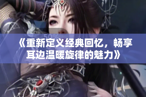 《重新定义经典回忆，畅享耳边温暖旋律的魅力》