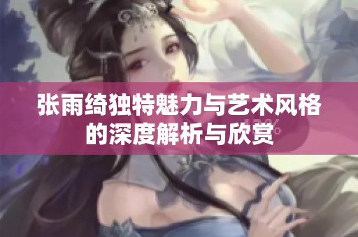 张雨绮独特魅力与艺术风格的深度解析与欣赏