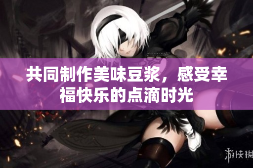 共同制作美味豆浆，感受幸福快乐的点滴时光