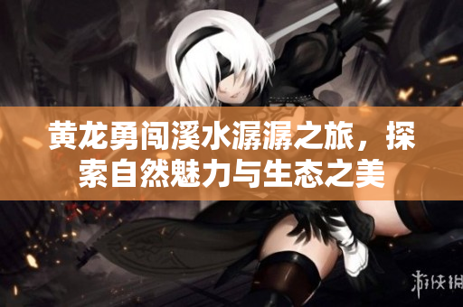 黄龙勇闯溪水潺潺之旅，探索自然魅力与生态之美