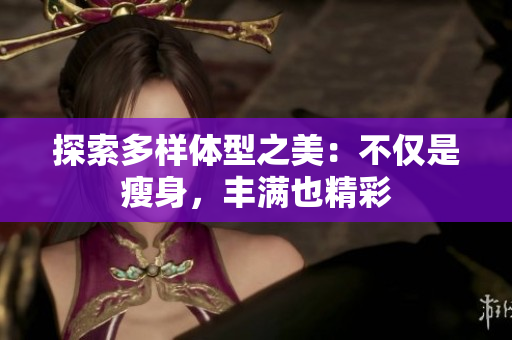 探索多样体型之美：不仅是瘦身，丰满也精彩