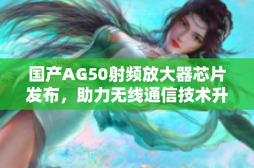 国产AG50射频放大器芯片发布，助力无线通信技术升级
