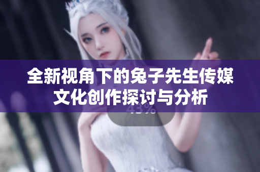 全新视角下的兔子先生传媒文化创作探讨与分析