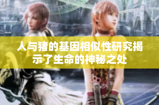 人与猪的基因相似性研究揭示了生命的神秘之处