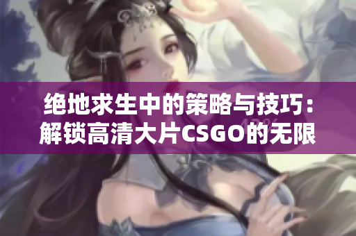 绝地求生中的策略与技巧：解锁高清大片CSGO的无限可能