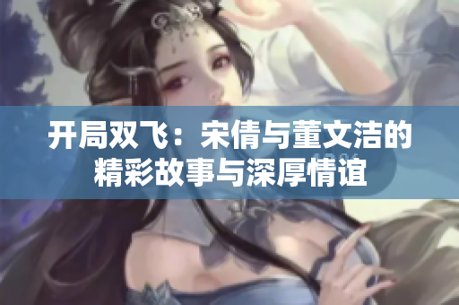开局双飞：宋倩与董文洁的精彩故事与深厚情谊