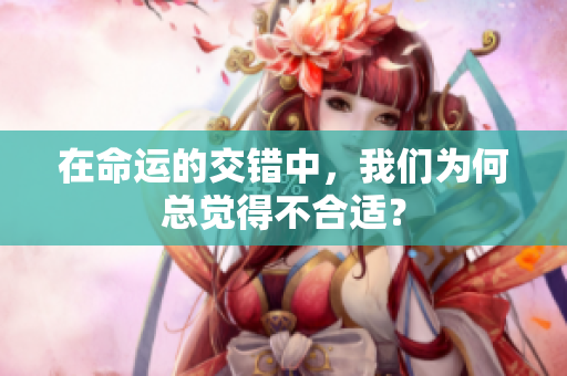 在命运的交错中，我们为何总觉得不合适？