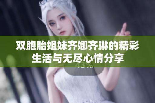 双胞胎姐妹齐娜齐琳的精彩生活与无尽心情分享