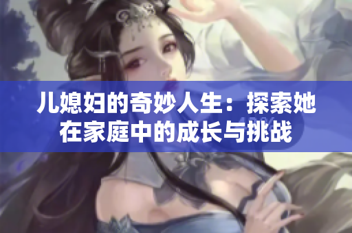 儿媳妇的奇妙人生：探索她在家庭中的成长与挑战