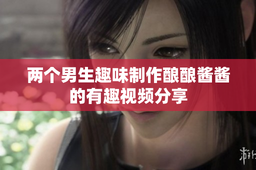 两个男生趣味制作酿酿酱酱的有趣视频分享